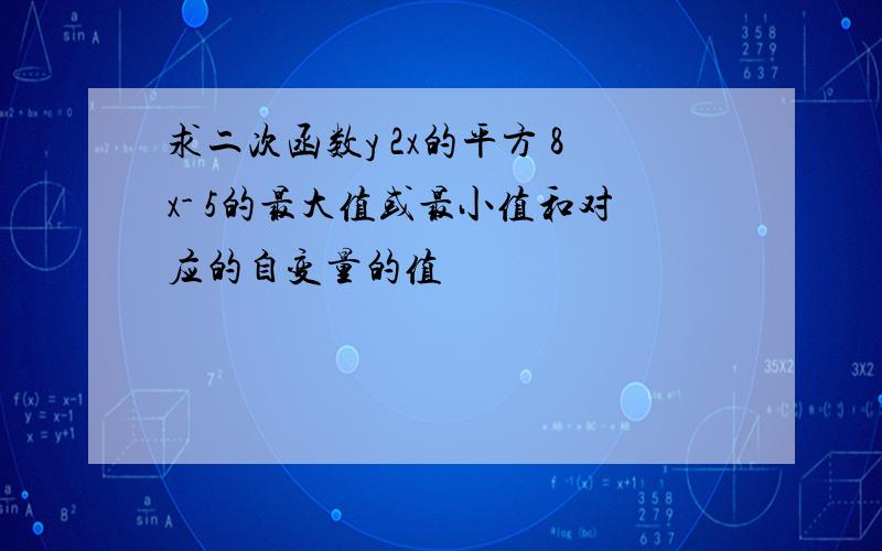 求二次函数y 2x的平方 8x- 5的最大值或最小值和对应的自变量的值