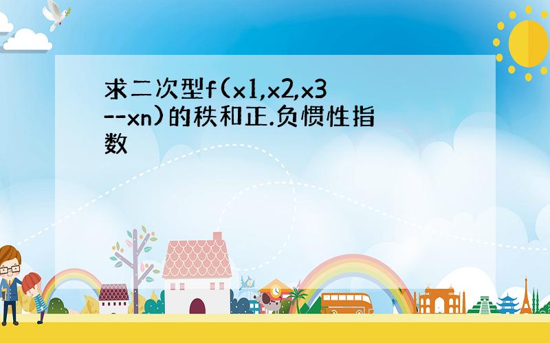 求二次型f(x1,x2,x3--xn)的秩和正.负惯性指数