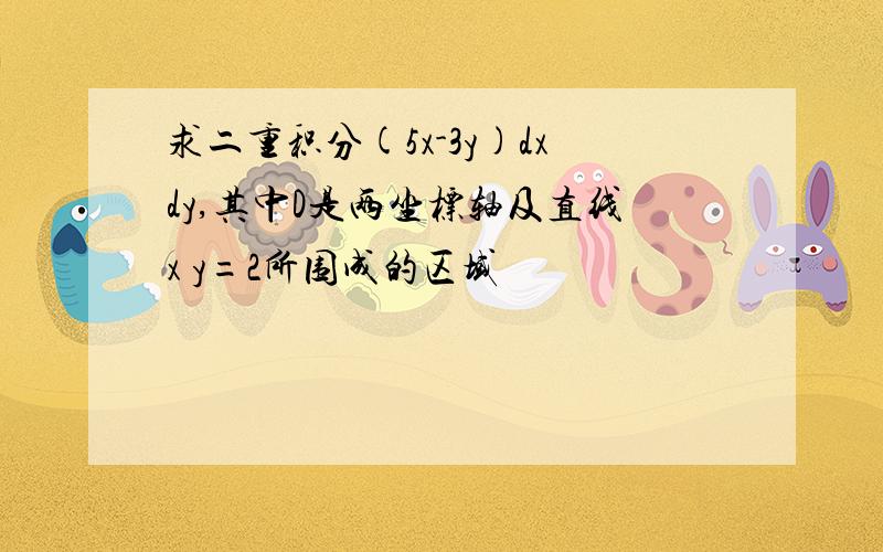 求二重积分(5x-3y)dxdy,其中D是两坐标轴及直线x y=2所围成的区域