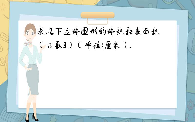 求以下立体图形的体积和表面积(π取3)(单位:厘米).