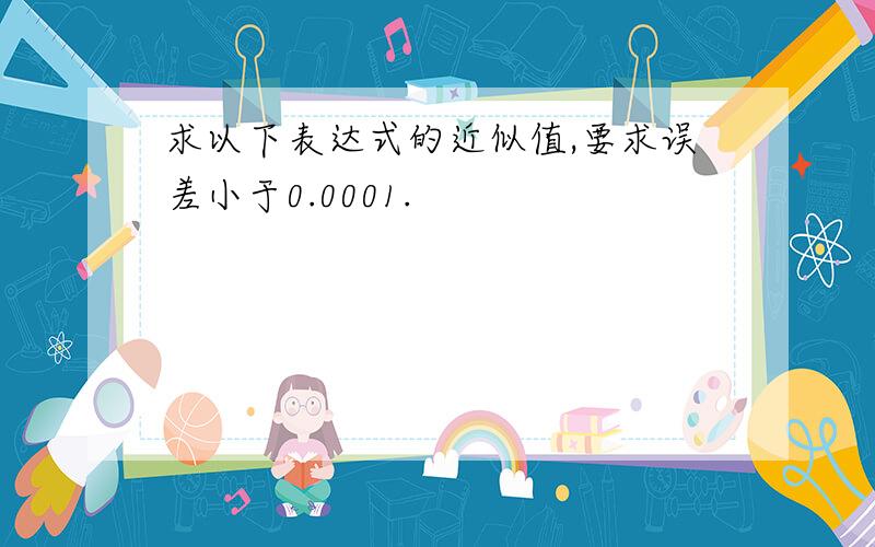 求以下表达式的近似值,要求误差小于0.0001.