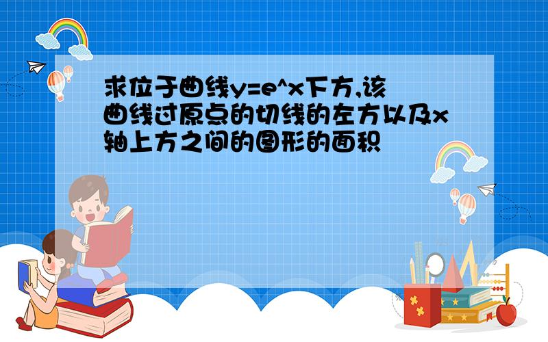 求位于曲线y=e^x下方,该曲线过原点的切线的左方以及x轴上方之间的图形的面积