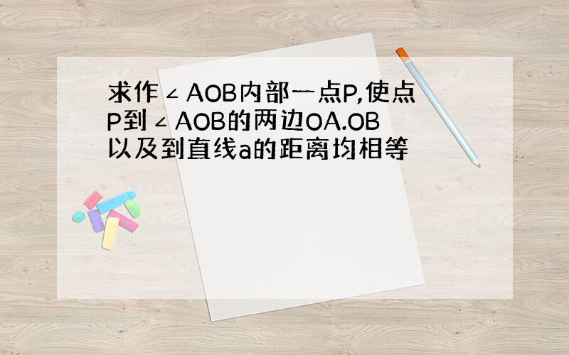 求作∠AOB内部一点P,使点P到∠AOB的两边OA.OB以及到直线a的距离均相等