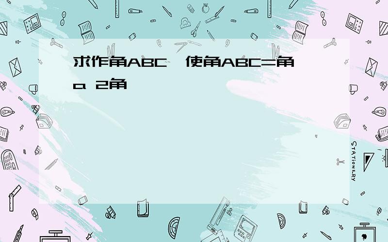 求作角ABC,使角ABC=角a 2角