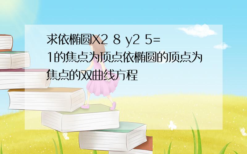 求依椭圆X2 8 y2 5=1的焦点为顶点依椭圆的顶点为焦点的双曲线方程