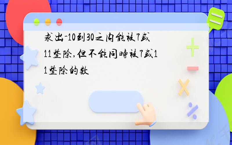 求出-10到30之内能被7或11整除,但不能同时被7或11整除的数