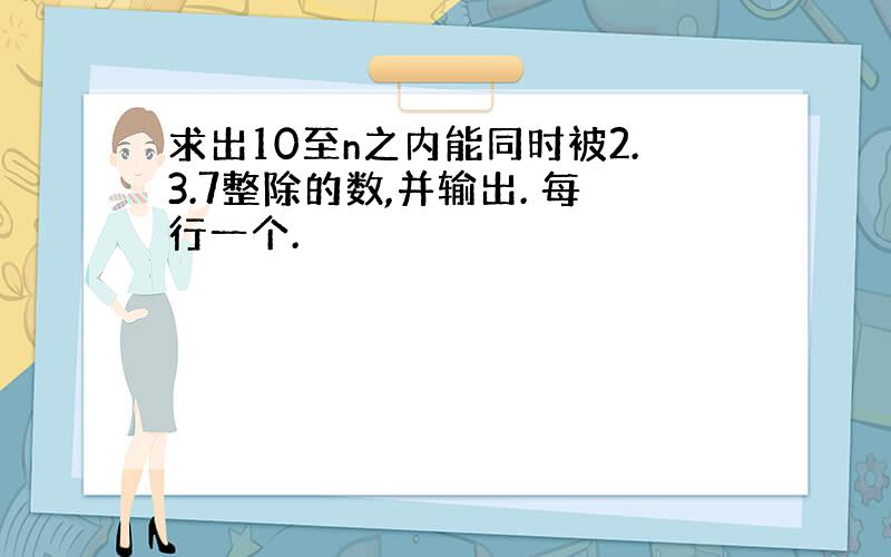 求出10至n之内能同时被2.3.7整除的数,并输出. 每行一个.