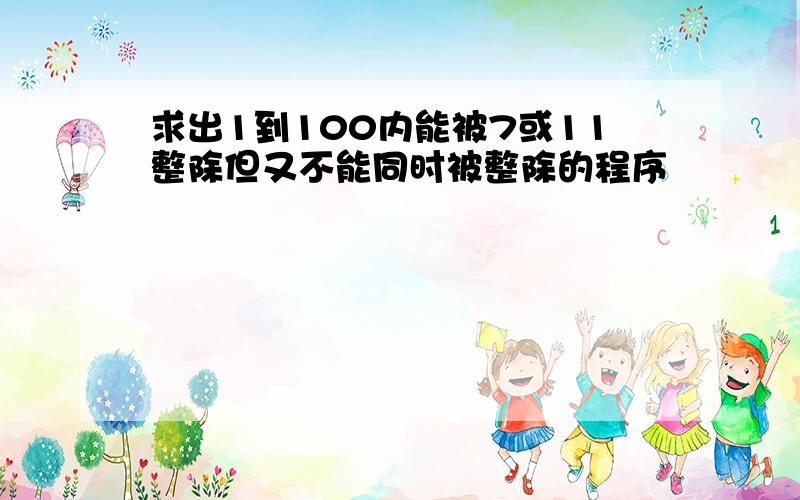 求出1到100内能被7或11整除但又不能同时被整除的程序