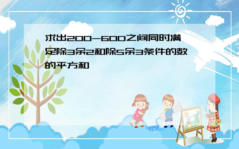 求出200-600之间同时满足除3余2和除5余3条件的数的平方和