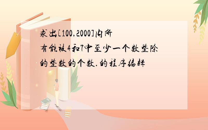 求出[100,2000]内所有能被4和7中至少一个数整除的整数的个数.的程序编辑