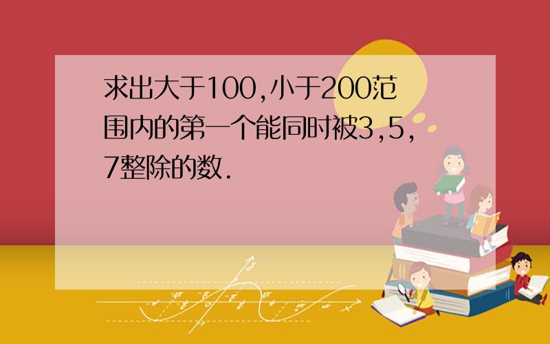 求出大于100,小于200范围内的第一个能同时被3,5,7整除的数.