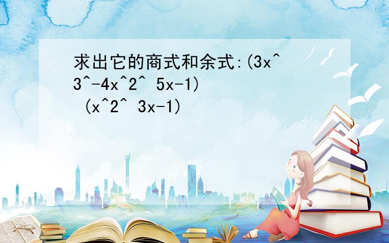 求出它的商式和余式:(3x^3^-4x^2^ 5x-1) (x^2^ 3x-1)