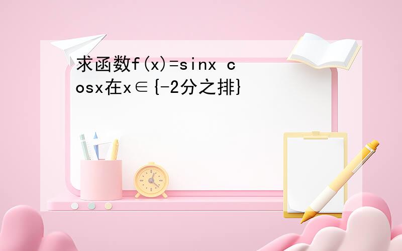 求函数f(x)=sinx cosx在x∈{-2分之排}