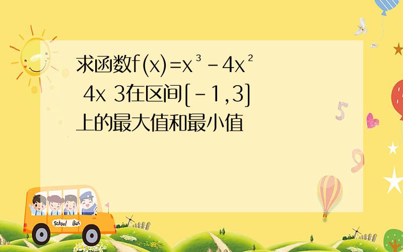 求函数f(x)=x³-4x² 4x 3在区间[-1,3]上的最大值和最小值