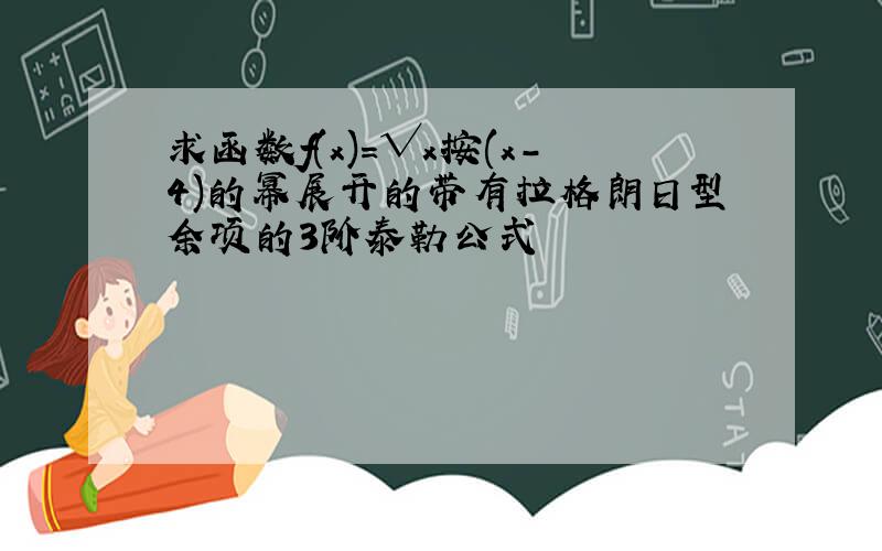 求函数f(x)=√x按(x-4)的幂展开的带有拉格朗日型余项的3阶泰勒公式