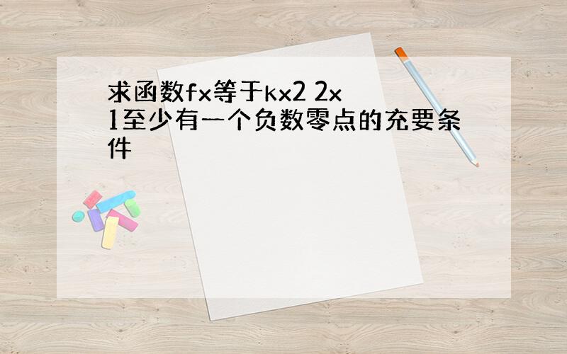 求函数fx等于kx2 2x 1至少有一个负数零点的充要条件