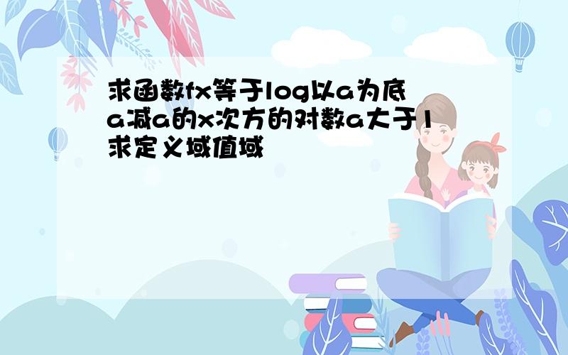 求函数fx等于log以a为底a减a的x次方的对数a大于1求定义域值域