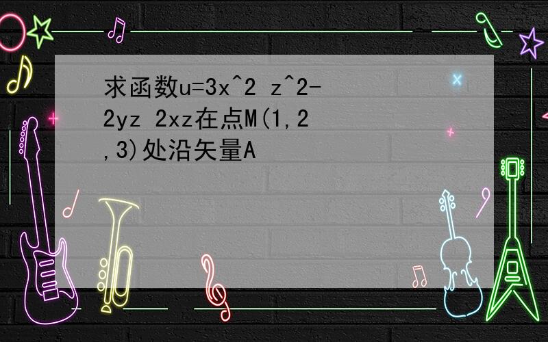 求函数u=3x^2 z^2-2yz 2xz在点M(1,2,3)处沿矢量A