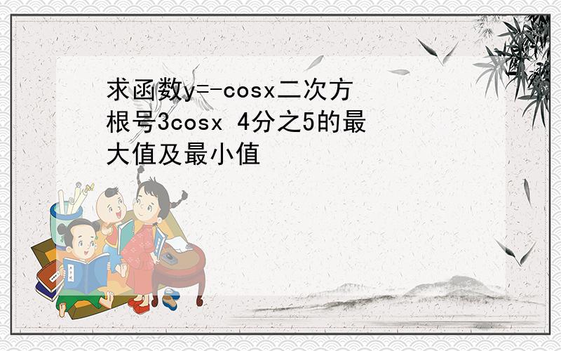 求函数y=-cosx二次方 根号3cosx 4分之5的最大值及最小值