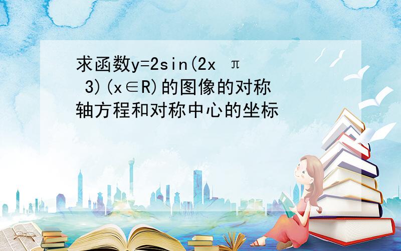 求函数y=2sin(2x π 3)(x∈R)的图像的对称轴方程和对称中心的坐标