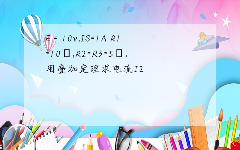 E＝10v,IS=1A R1=10Ω,R2=R3=5Ω,用叠加定理求电流I2