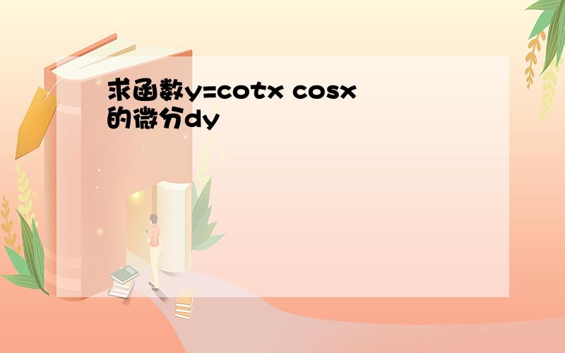 求函数y=cotx cosx的微分dy