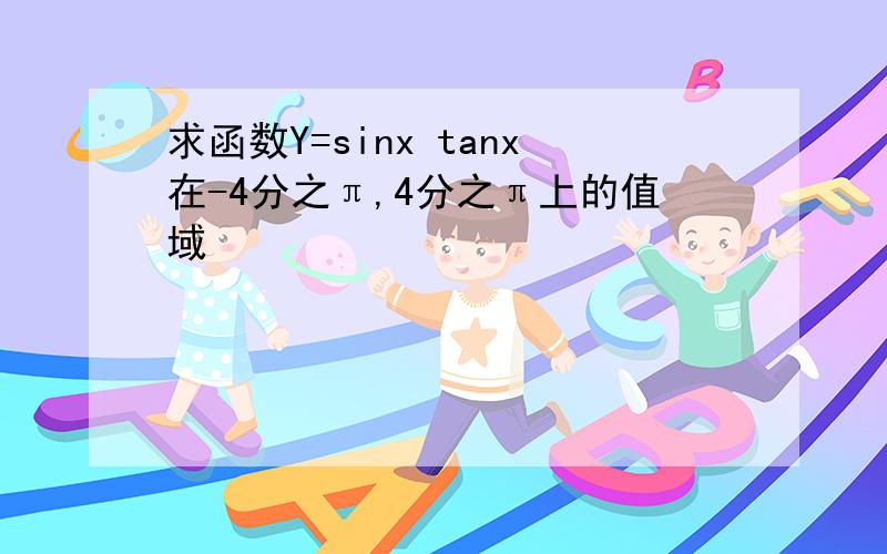 求函数Y=sinx tanx在-4分之π,4分之π上的值域