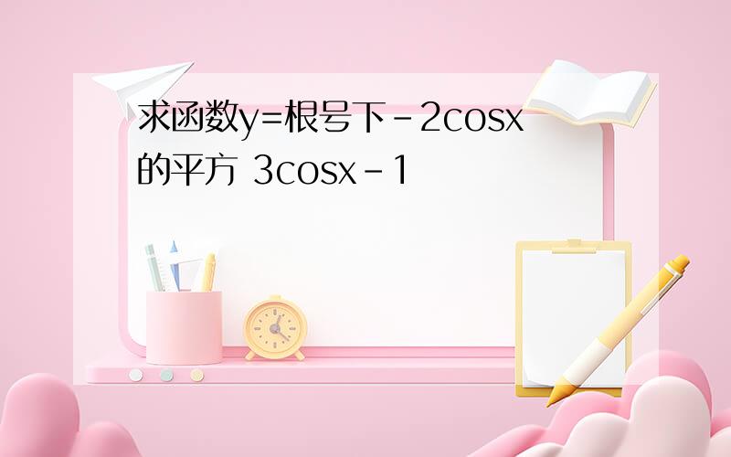 求函数y=根号下-2cosx的平方 3cosx-1