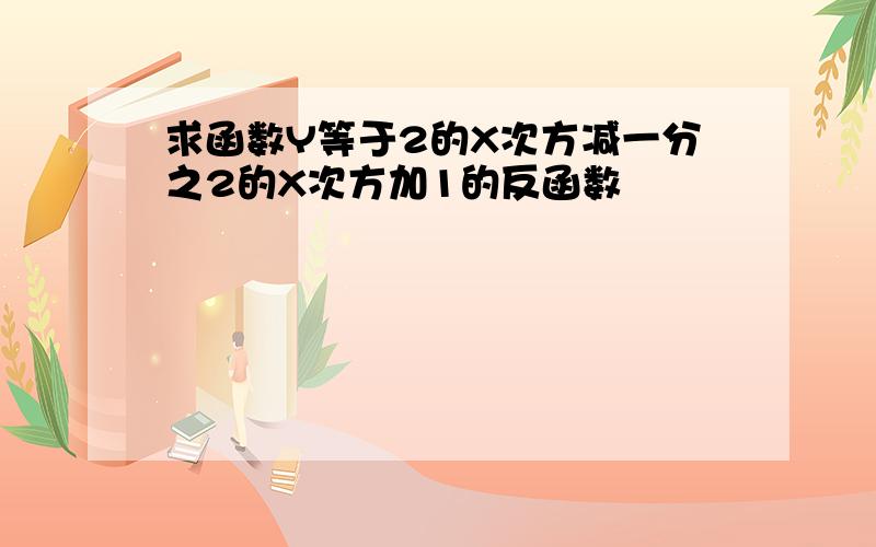 求函数Y等于2的X次方减一分之2的X次方加1的反函数