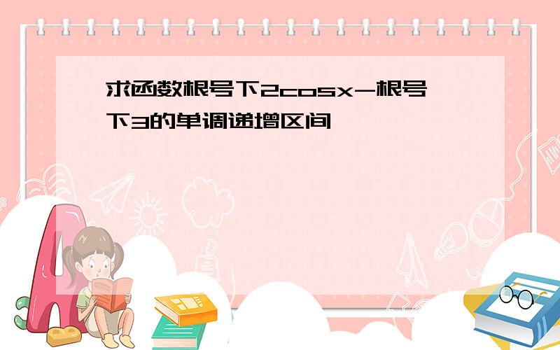 求函数根号下2cosx-根号下3的单调递增区间