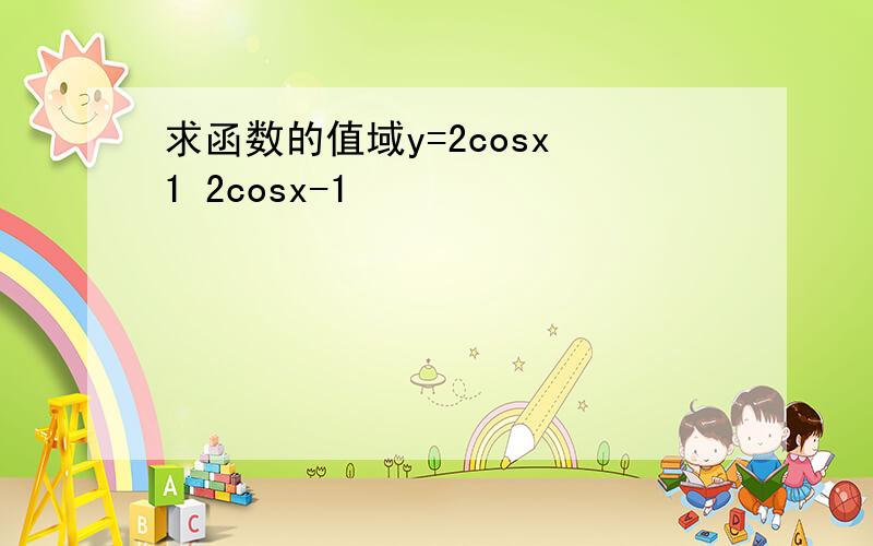 求函数的值域y=2cosx 1 2cosx-1