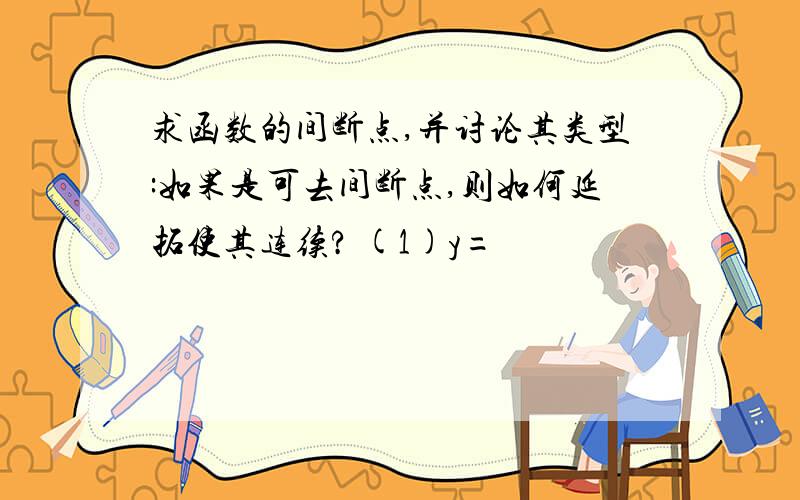 求函数的间断点,并讨论其类型:如果是可去间断点,则如何延拓使其连续? (1)y=