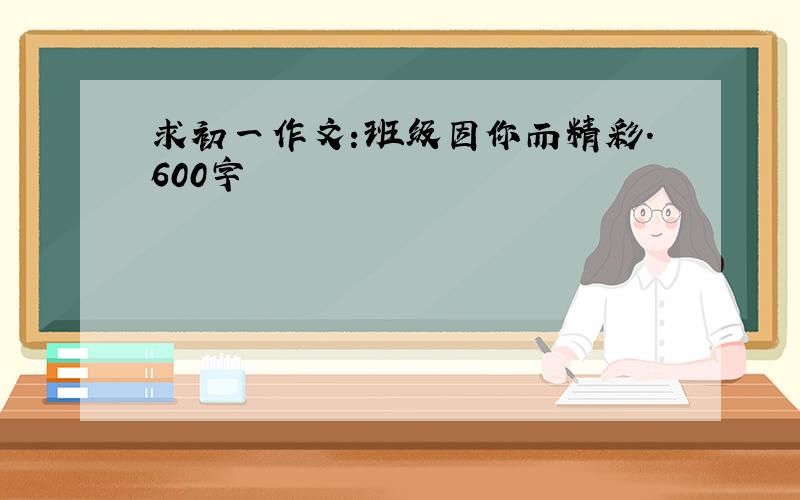 求初一作文:班级因你而精彩.600字