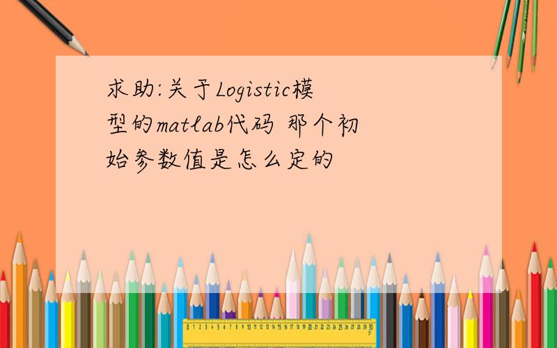 求助:关于Logistic模型的matlab代码 那个初始参数值是怎么定的