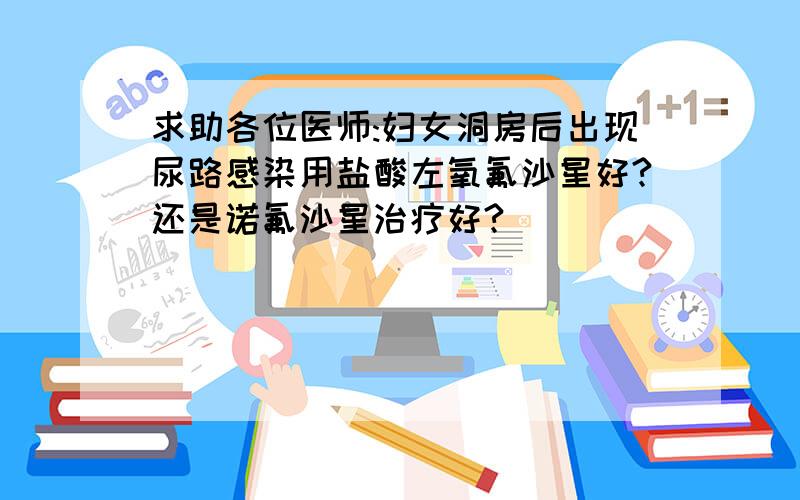 求助各位医师:妇女洞房后出现尿路感染用盐酸左氧氟沙星好?还是诺氟沙星治疗好?