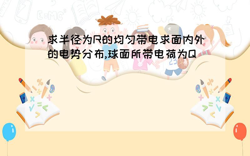 求半径为R的均匀带电求面内外的电势分布,球面所带电荷为Q