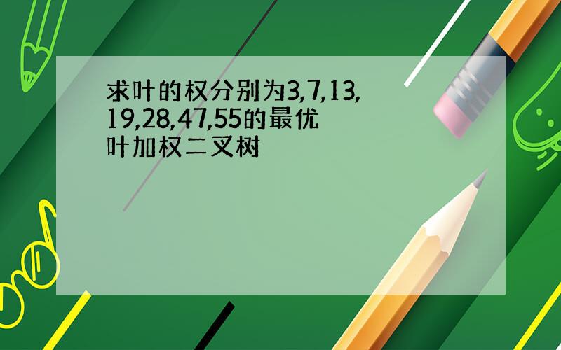 求叶的权分别为3,7,13,19,28,47,55的最优叶加权二叉树