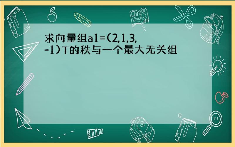 求向量组a1=(2,1,3,-1)T的秩与一个最大无关组