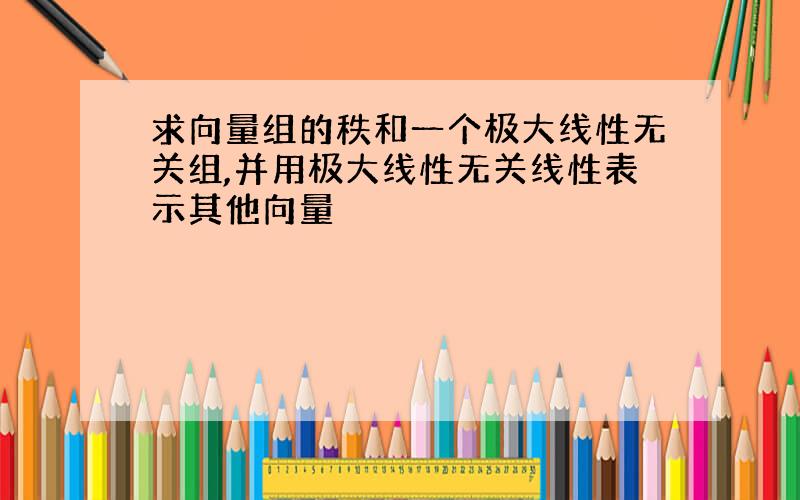 求向量组的秩和一个极大线性无关组,并用极大线性无关线性表示其他向量