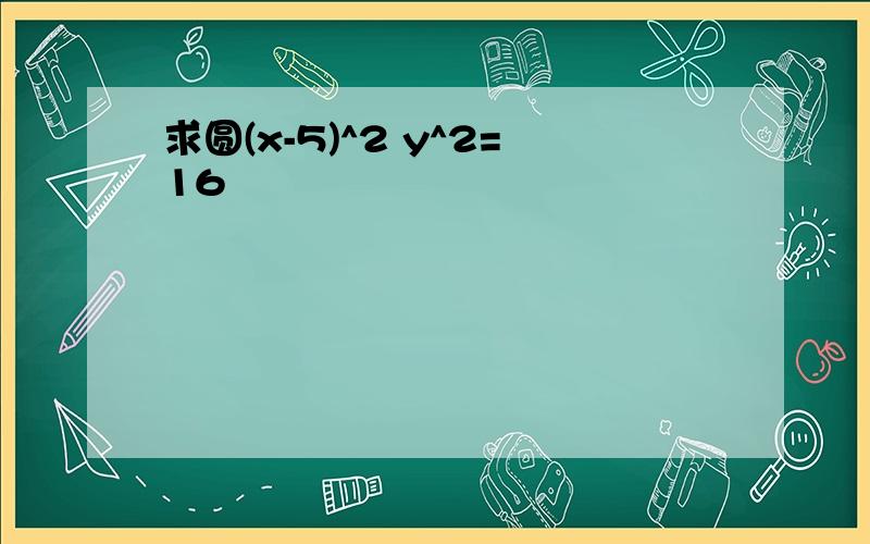 求圆(x-5)^2 y^2=16