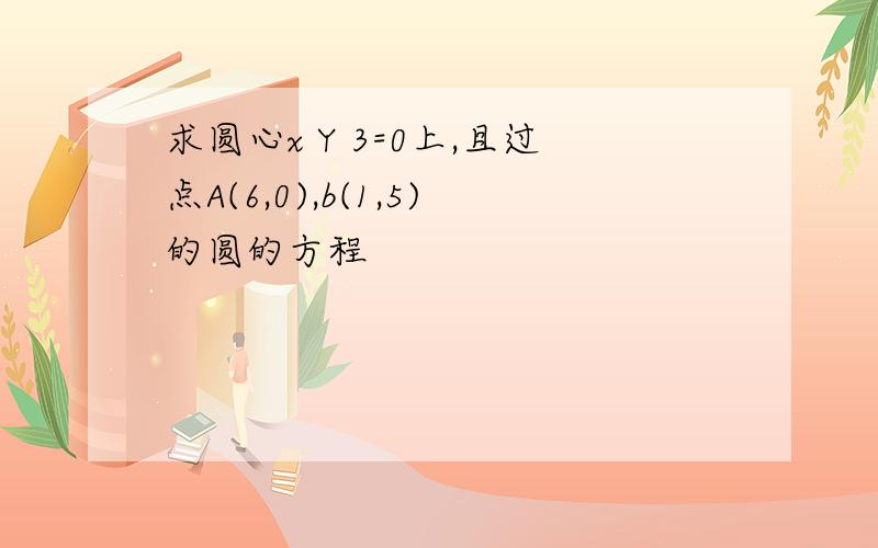 求圆心x Y 3=0上,且过点A(6,0),b(1,5)的圆的方程