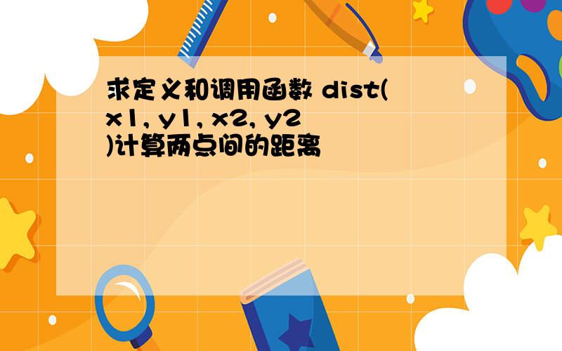 求定义和调用函数 dist(x1, y1, x2, y2)计算两点间的距离