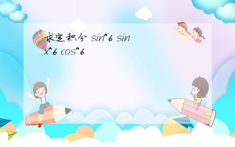 求定积分 sin^6 sinx^6 cos^6