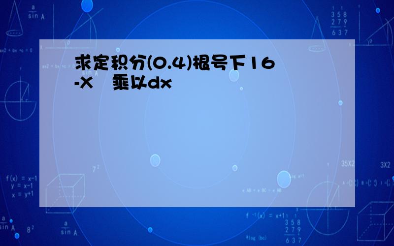 求定积分(0.4)根号下16-X²乘以dx