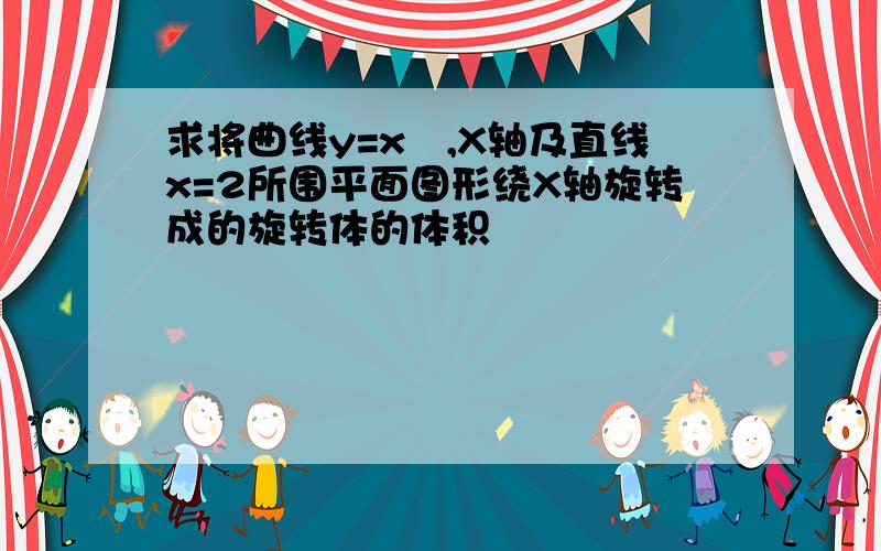 求将曲线y=x²,X轴及直线x=2所围平面图形绕X轴旋转成的旋转体的体积