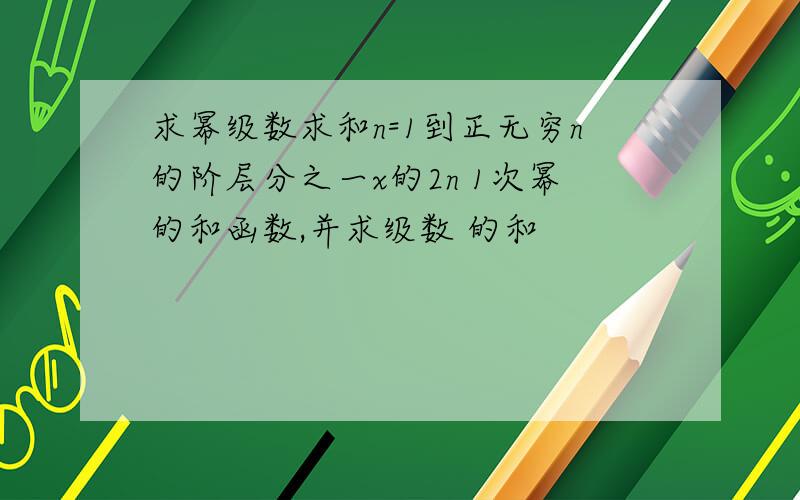 求幂级数求和n=1到正无穷n的阶层分之一x的2n 1次幂的和函数,并求级数 的和