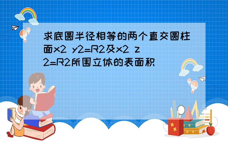 求底圆半径相等的两个直交圆柱面x2 y2=R2及x2 z2=R2所围立体的表面积