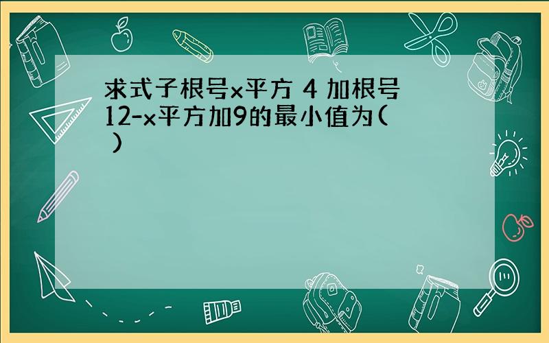 求式子根号x平方 4 加根号12-x平方加9的最小值为( )