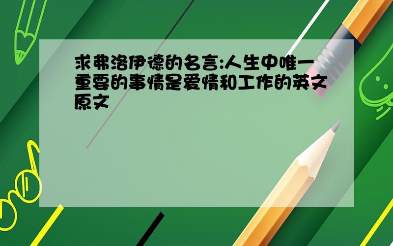 求弗洛伊德的名言:人生中唯一重要的事情是爱情和工作的英文原文