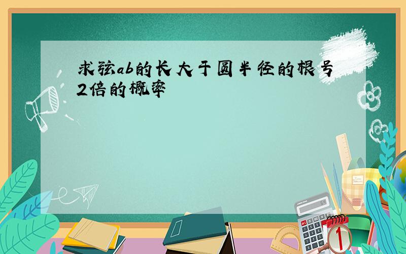 求弦ab的长大于圆半径的根号2倍的概率